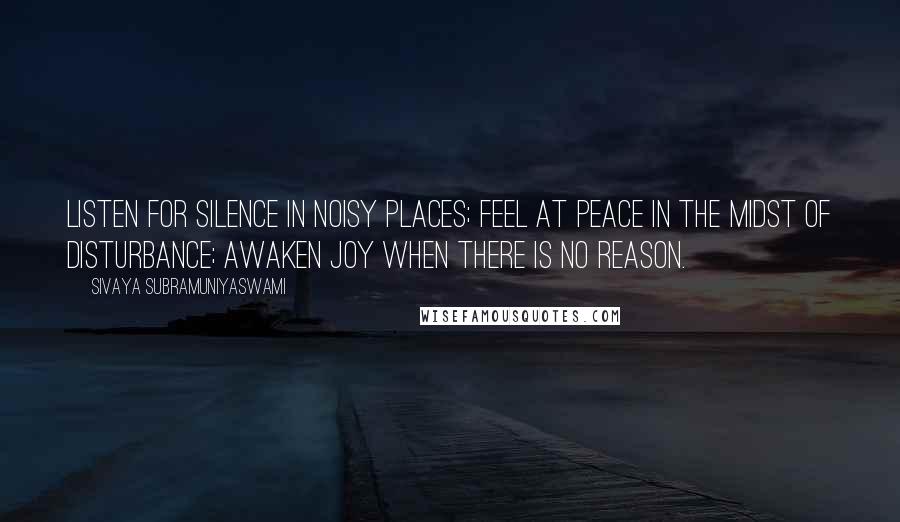 Sivaya Subramuniyaswami Quotes: Listen for silence in noisy places; feel at peace in the midst of disturbance; awaken joy when there is no reason.