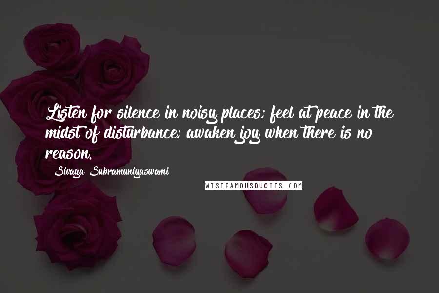 Sivaya Subramuniyaswami Quotes: Listen for silence in noisy places; feel at peace in the midst of disturbance; awaken joy when there is no reason.