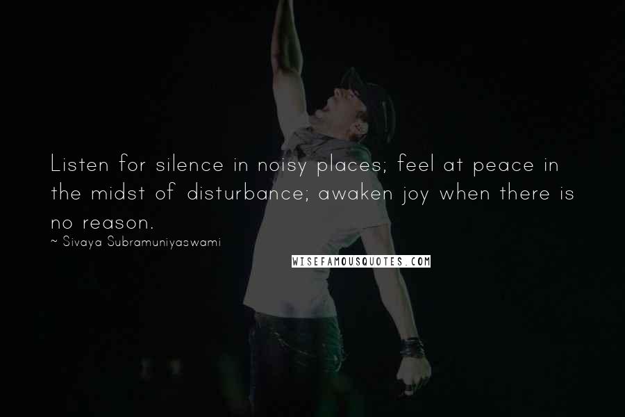 Sivaya Subramuniyaswami Quotes: Listen for silence in noisy places; feel at peace in the midst of disturbance; awaken joy when there is no reason.