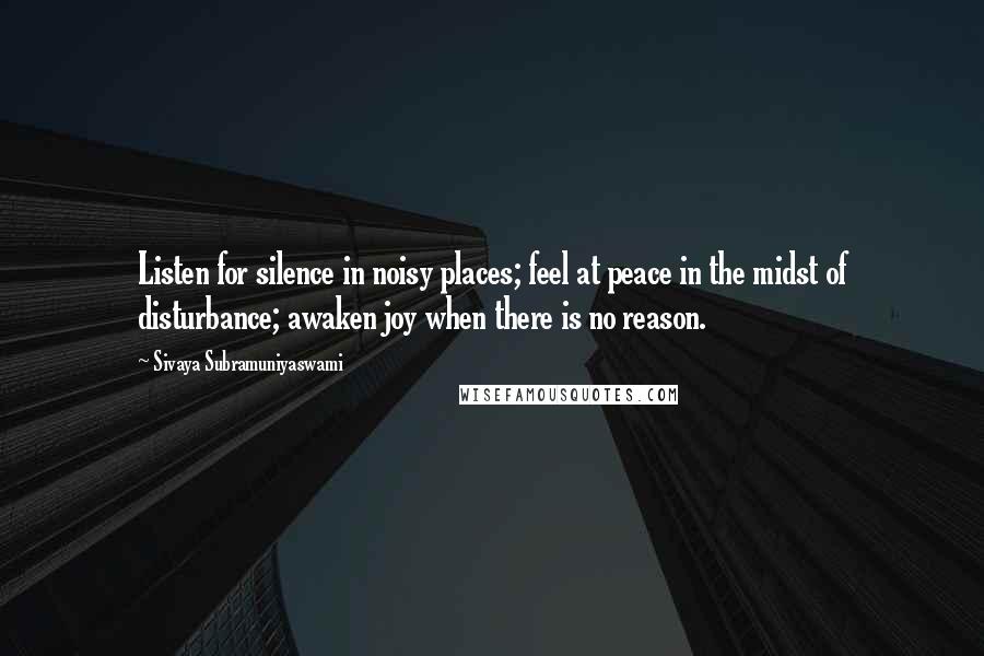 Sivaya Subramuniyaswami Quotes: Listen for silence in noisy places; feel at peace in the midst of disturbance; awaken joy when there is no reason.