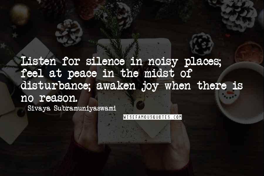 Sivaya Subramuniyaswami Quotes: Listen for silence in noisy places; feel at peace in the midst of disturbance; awaken joy when there is no reason.