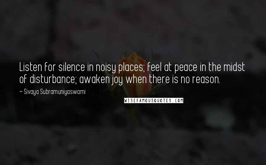 Sivaya Subramuniyaswami Quotes: Listen for silence in noisy places; feel at peace in the midst of disturbance; awaken joy when there is no reason.