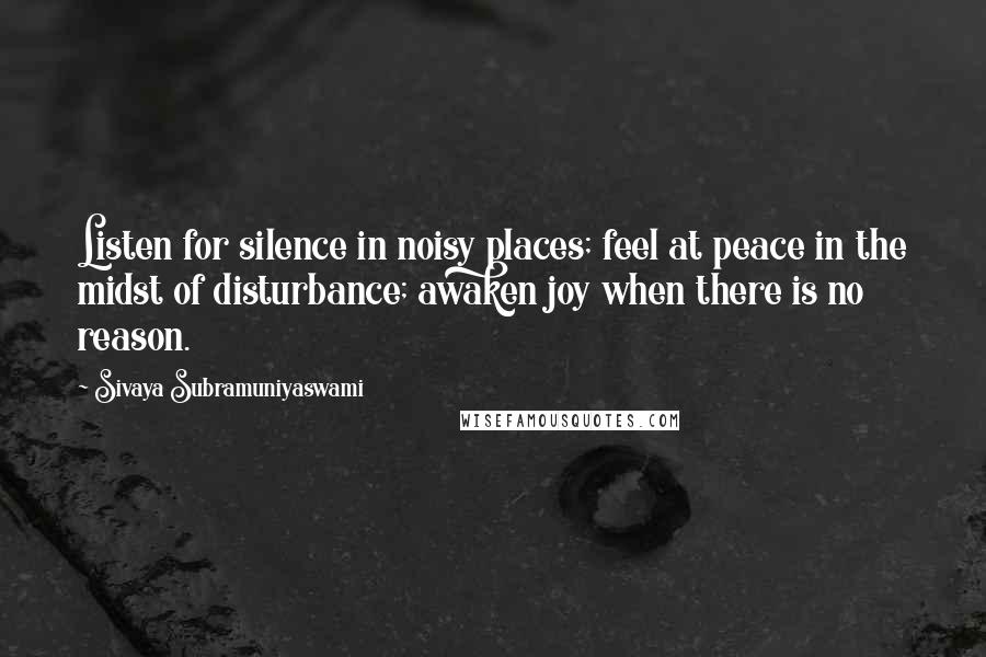 Sivaya Subramuniyaswami Quotes: Listen for silence in noisy places; feel at peace in the midst of disturbance; awaken joy when there is no reason.