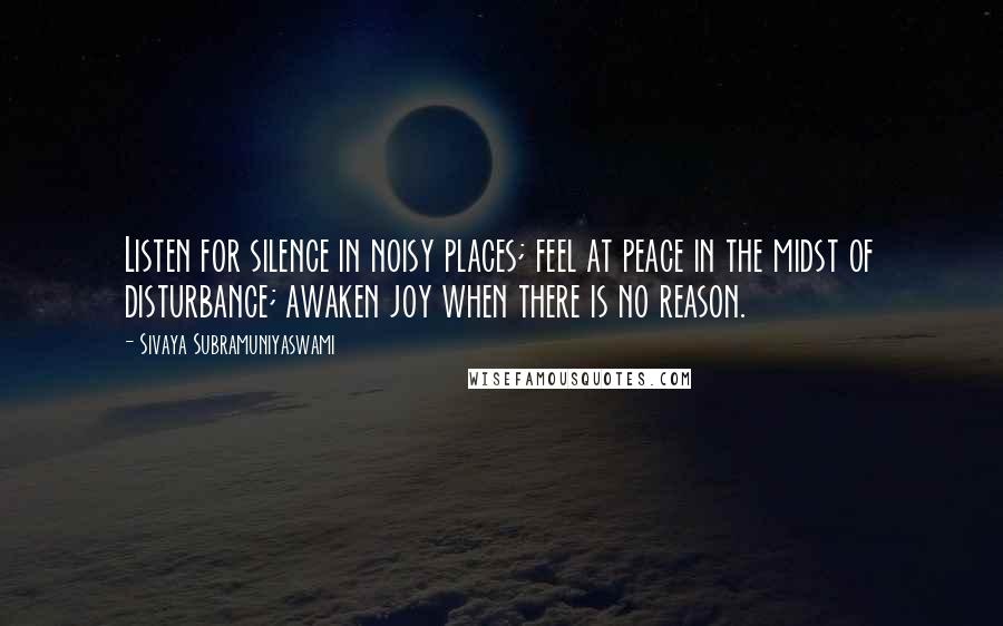 Sivaya Subramuniyaswami Quotes: Listen for silence in noisy places; feel at peace in the midst of disturbance; awaken joy when there is no reason.