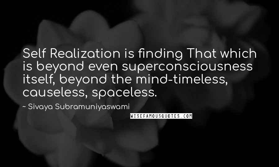 Sivaya Subramuniyaswami Quotes: Self Realization is finding That which is beyond even superconsciousness itself, beyond the mind-timeless, causeless, spaceless.