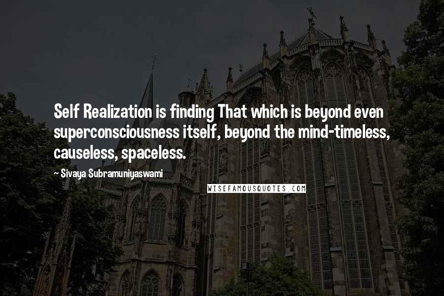 Sivaya Subramuniyaswami Quotes: Self Realization is finding That which is beyond even superconsciousness itself, beyond the mind-timeless, causeless, spaceless.