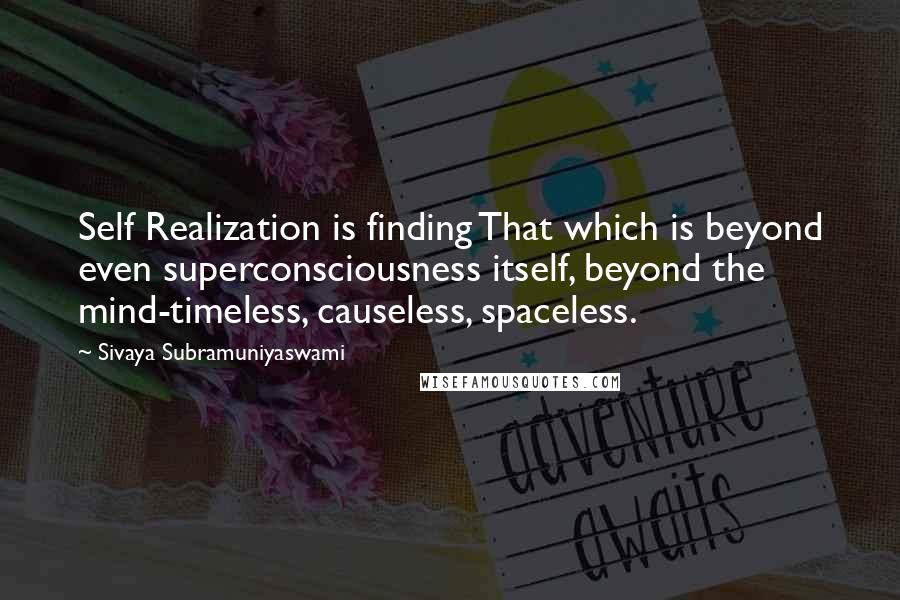 Sivaya Subramuniyaswami Quotes: Self Realization is finding That which is beyond even superconsciousness itself, beyond the mind-timeless, causeless, spaceless.