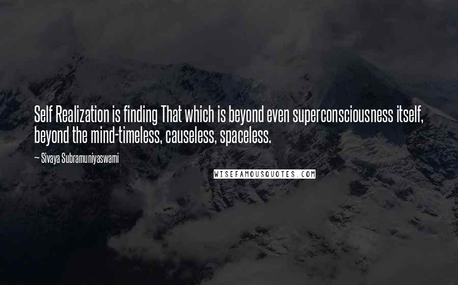 Sivaya Subramuniyaswami Quotes: Self Realization is finding That which is beyond even superconsciousness itself, beyond the mind-timeless, causeless, spaceless.