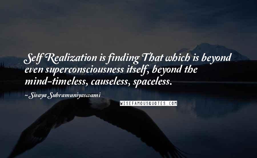 Sivaya Subramuniyaswami Quotes: Self Realization is finding That which is beyond even superconsciousness itself, beyond the mind-timeless, causeless, spaceless.