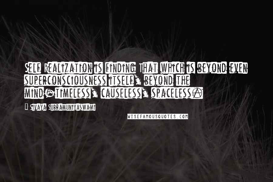 Sivaya Subramuniyaswami Quotes: Self Realization is finding That which is beyond even superconsciousness itself, beyond the mind-timeless, causeless, spaceless.