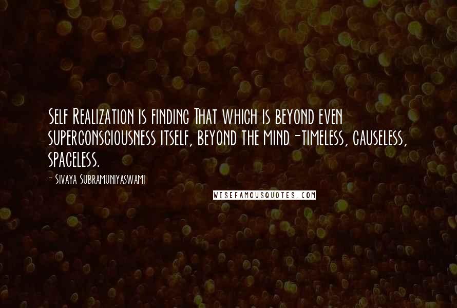 Sivaya Subramuniyaswami Quotes: Self Realization is finding That which is beyond even superconsciousness itself, beyond the mind-timeless, causeless, spaceless.