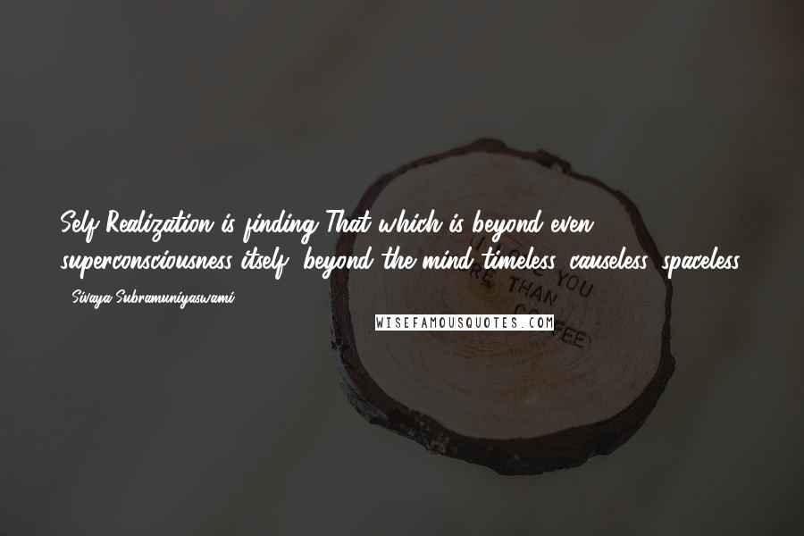 Sivaya Subramuniyaswami Quotes: Self Realization is finding That which is beyond even superconsciousness itself, beyond the mind-timeless, causeless, spaceless.