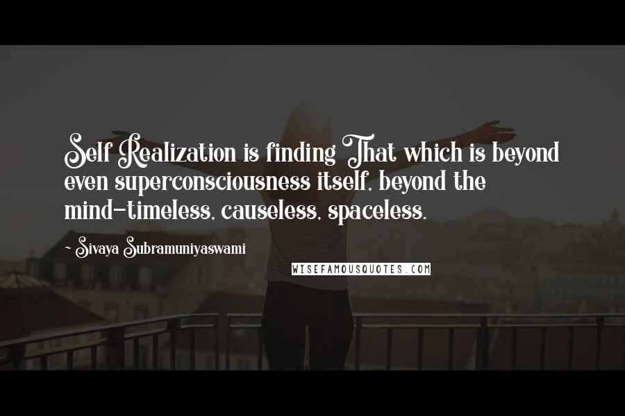 Sivaya Subramuniyaswami Quotes: Self Realization is finding That which is beyond even superconsciousness itself, beyond the mind-timeless, causeless, spaceless.