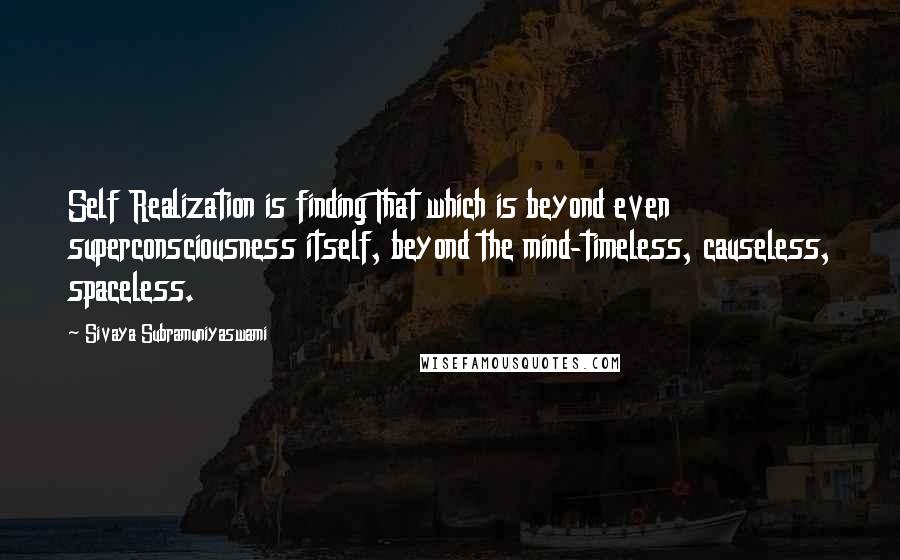 Sivaya Subramuniyaswami Quotes: Self Realization is finding That which is beyond even superconsciousness itself, beyond the mind-timeless, causeless, spaceless.