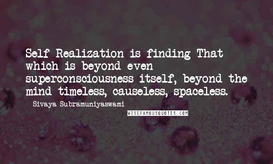 Sivaya Subramuniyaswami Quotes: Self Realization is finding That which is beyond even superconsciousness itself, beyond the mind-timeless, causeless, spaceless.
