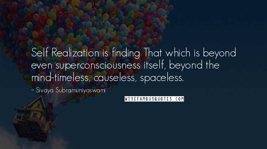 Sivaya Subramuniyaswami Quotes: Self Realization is finding That which is beyond even superconsciousness itself, beyond the mind-timeless, causeless, spaceless.