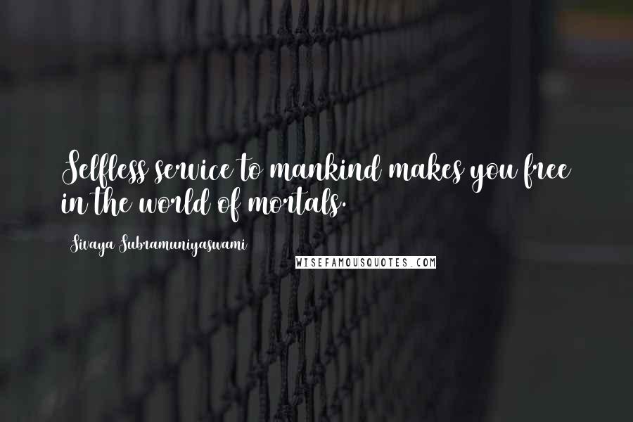 Sivaya Subramuniyaswami Quotes: Selfless service to mankind makes you free in the world of mortals.