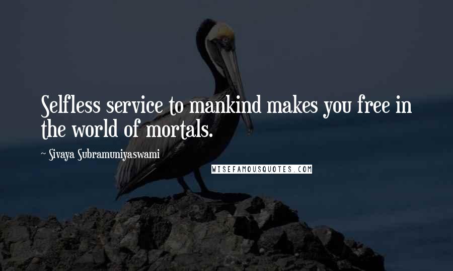 Sivaya Subramuniyaswami Quotes: Selfless service to mankind makes you free in the world of mortals.