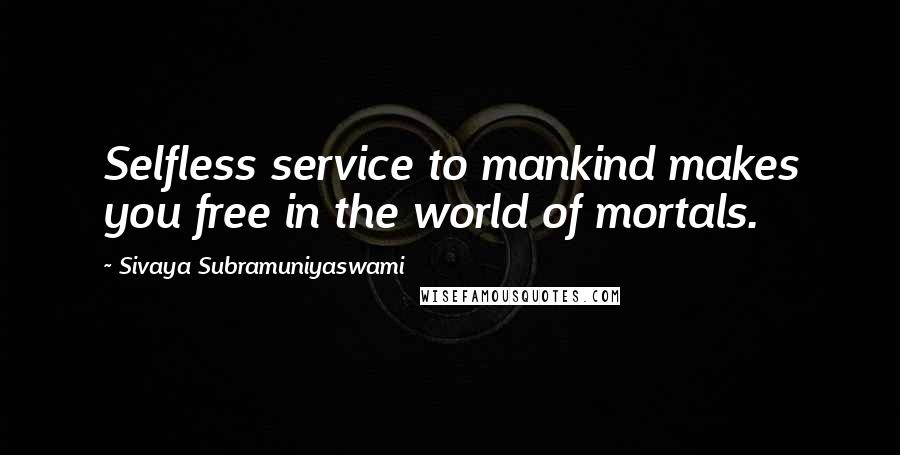 Sivaya Subramuniyaswami Quotes: Selfless service to mankind makes you free in the world of mortals.