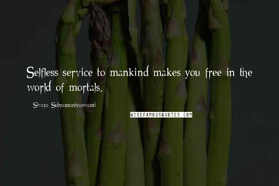 Sivaya Subramuniyaswami Quotes: Selfless service to mankind makes you free in the world of mortals.