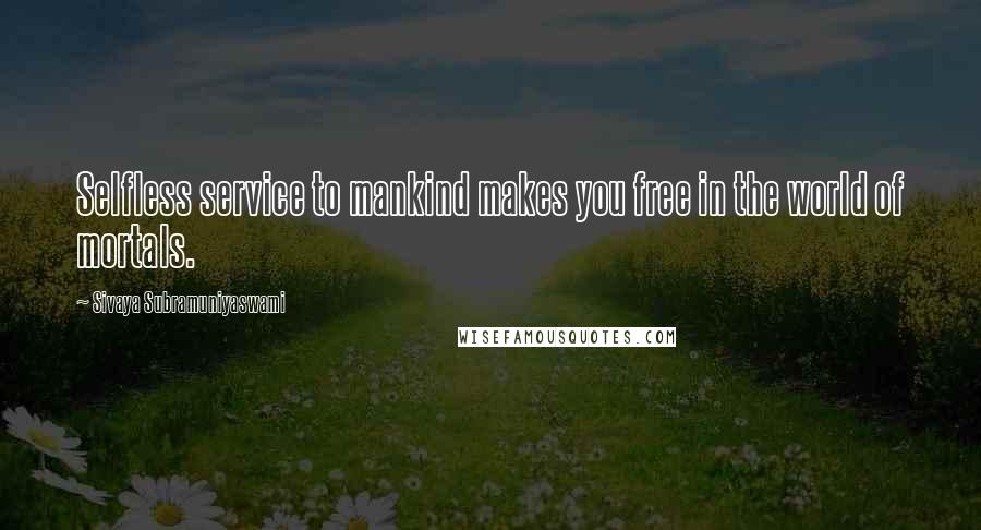 Sivaya Subramuniyaswami Quotes: Selfless service to mankind makes you free in the world of mortals.