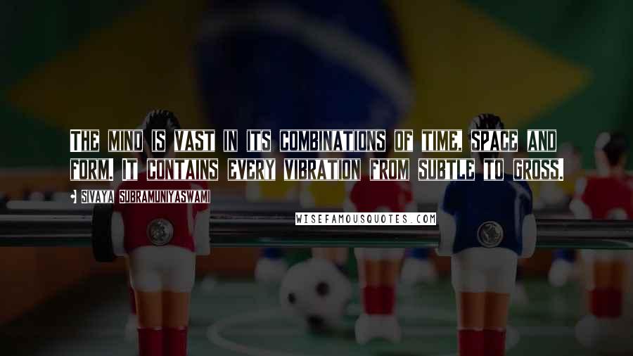 Sivaya Subramuniyaswami Quotes: The mind is vast in its combinations of time, space and form. It contains every vibration from subtle to gross.