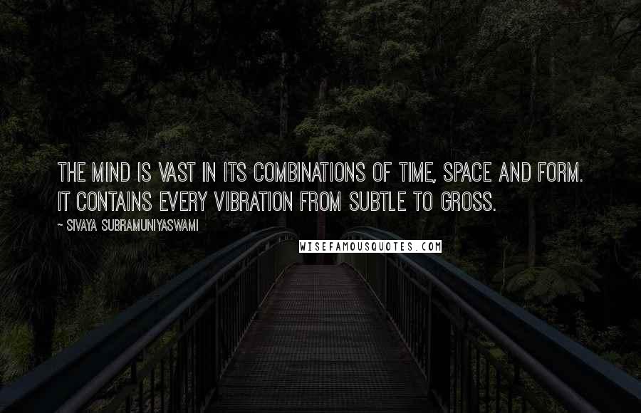 Sivaya Subramuniyaswami Quotes: The mind is vast in its combinations of time, space and form. It contains every vibration from subtle to gross.