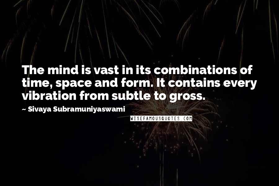 Sivaya Subramuniyaswami Quotes: The mind is vast in its combinations of time, space and form. It contains every vibration from subtle to gross.