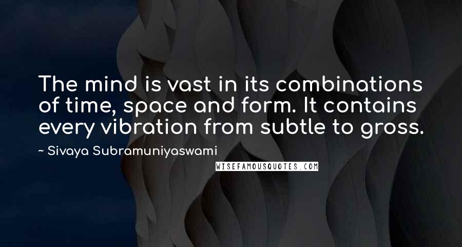 Sivaya Subramuniyaswami Quotes: The mind is vast in its combinations of time, space and form. It contains every vibration from subtle to gross.