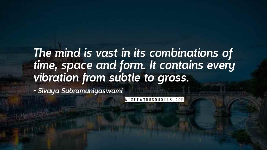 Sivaya Subramuniyaswami Quotes: The mind is vast in its combinations of time, space and form. It contains every vibration from subtle to gross.