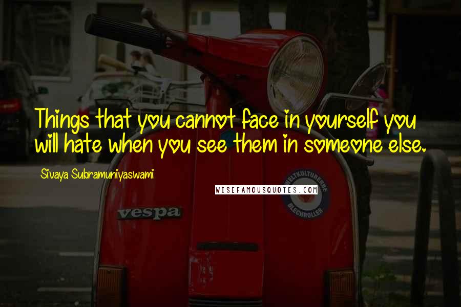 Sivaya Subramuniyaswami Quotes: Things that you cannot face in yourself you will hate when you see them in someone else.