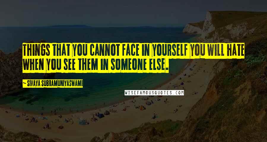 Sivaya Subramuniyaswami Quotes: Things that you cannot face in yourself you will hate when you see them in someone else.