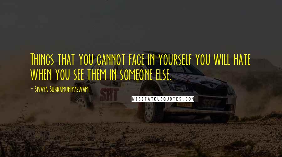 Sivaya Subramuniyaswami Quotes: Things that you cannot face in yourself you will hate when you see them in someone else.