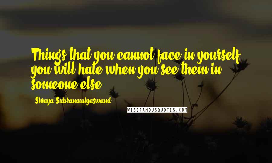 Sivaya Subramuniyaswami Quotes: Things that you cannot face in yourself you will hate when you see them in someone else.