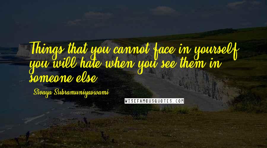 Sivaya Subramuniyaswami Quotes: Things that you cannot face in yourself you will hate when you see them in someone else.