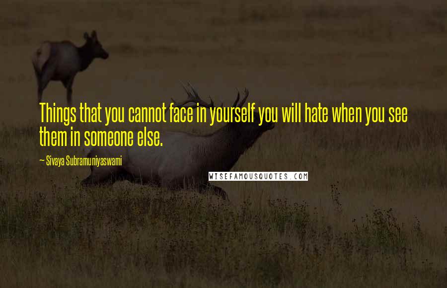 Sivaya Subramuniyaswami Quotes: Things that you cannot face in yourself you will hate when you see them in someone else.