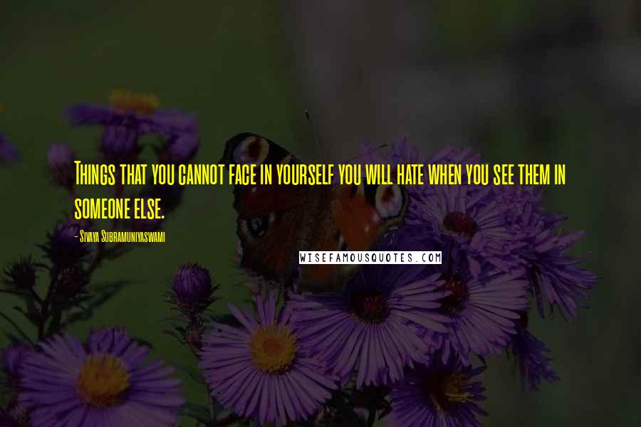 Sivaya Subramuniyaswami Quotes: Things that you cannot face in yourself you will hate when you see them in someone else.