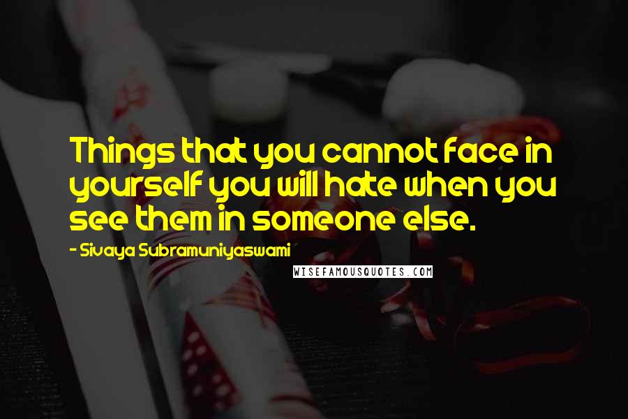 Sivaya Subramuniyaswami Quotes: Things that you cannot face in yourself you will hate when you see them in someone else.