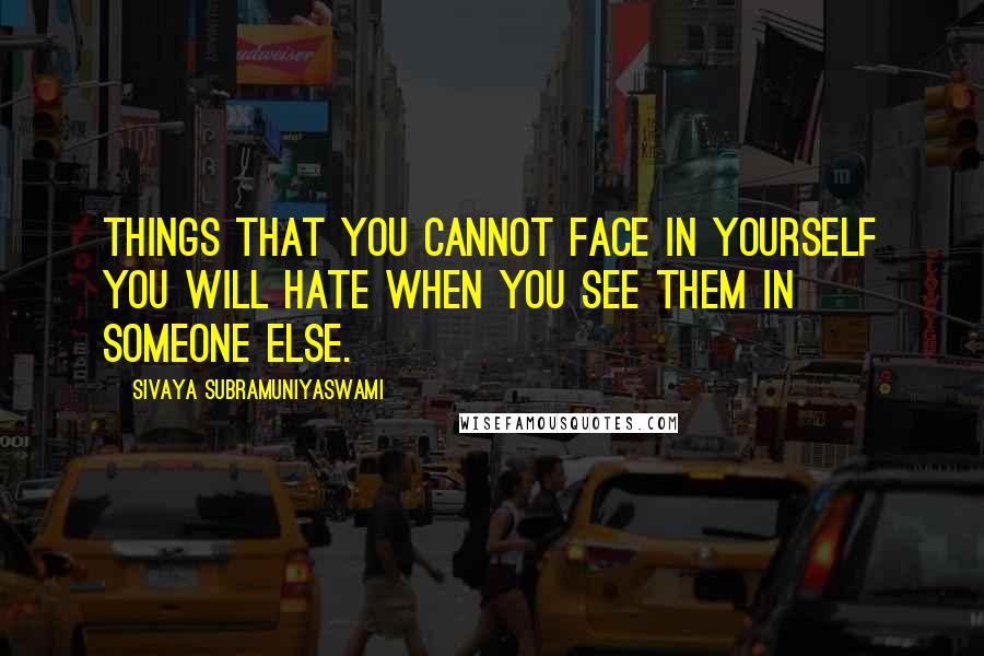 Sivaya Subramuniyaswami Quotes: Things that you cannot face in yourself you will hate when you see them in someone else.