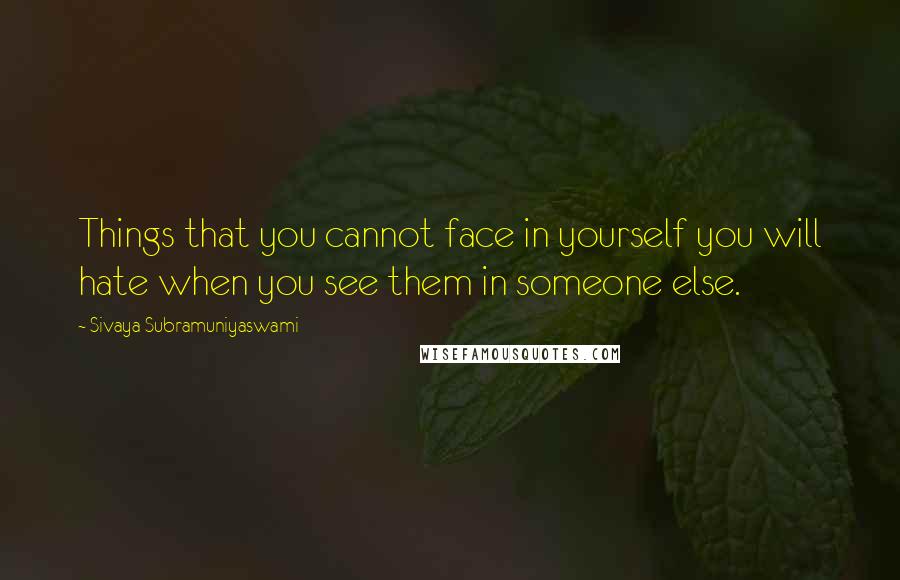 Sivaya Subramuniyaswami Quotes: Things that you cannot face in yourself you will hate when you see them in someone else.