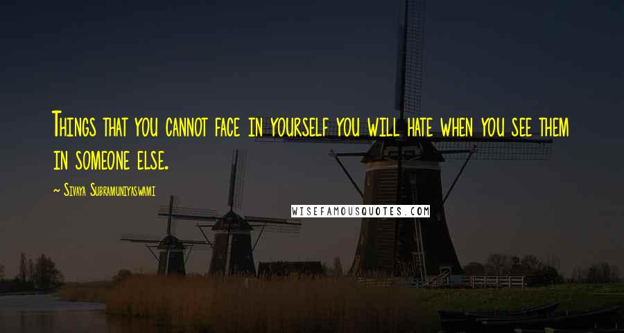 Sivaya Subramuniyaswami Quotes: Things that you cannot face in yourself you will hate when you see them in someone else.