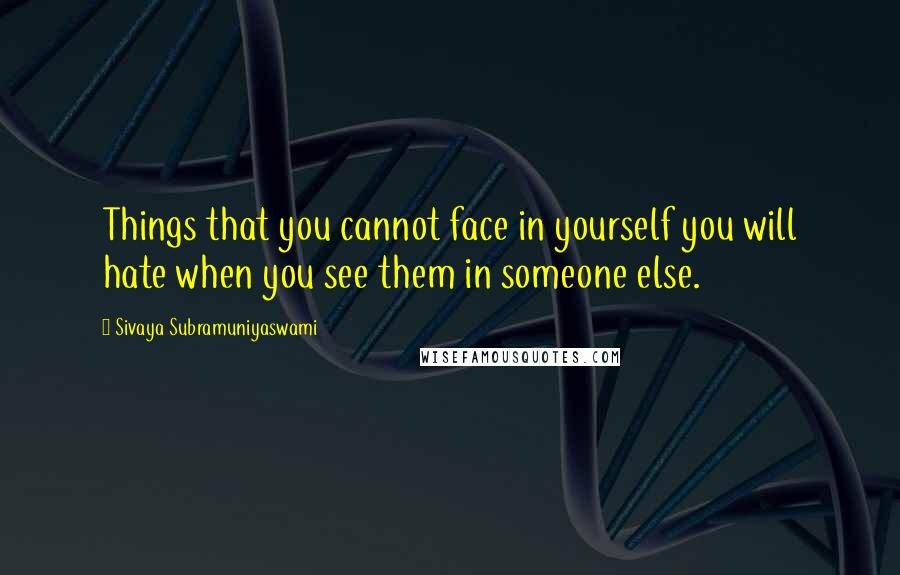 Sivaya Subramuniyaswami Quotes: Things that you cannot face in yourself you will hate when you see them in someone else.