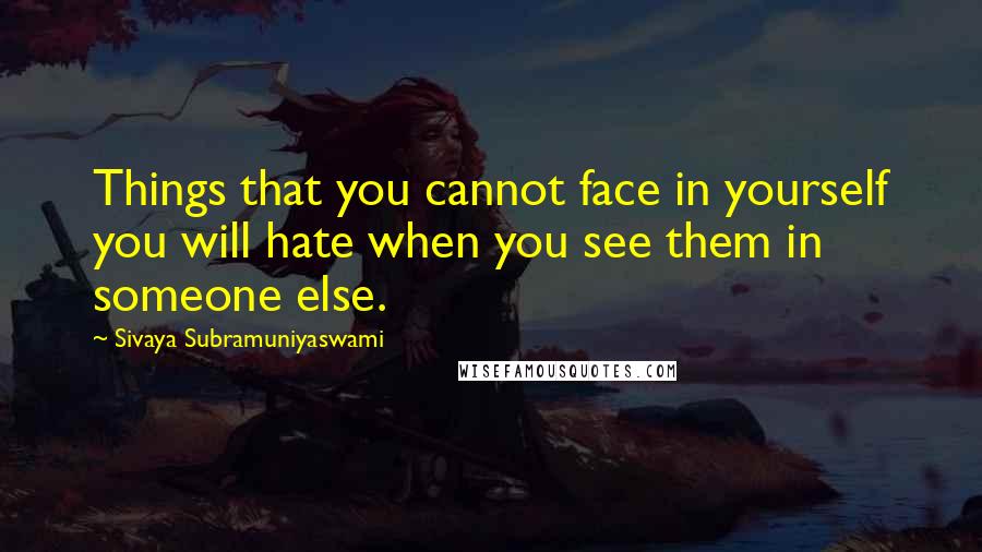 Sivaya Subramuniyaswami Quotes: Things that you cannot face in yourself you will hate when you see them in someone else.