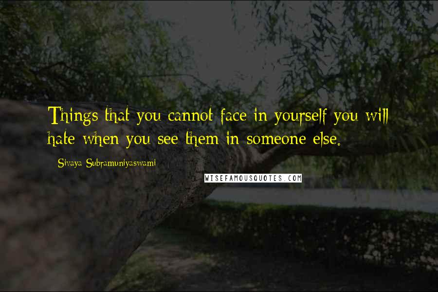Sivaya Subramuniyaswami Quotes: Things that you cannot face in yourself you will hate when you see them in someone else.