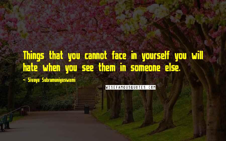 Sivaya Subramuniyaswami Quotes: Things that you cannot face in yourself you will hate when you see them in someone else.