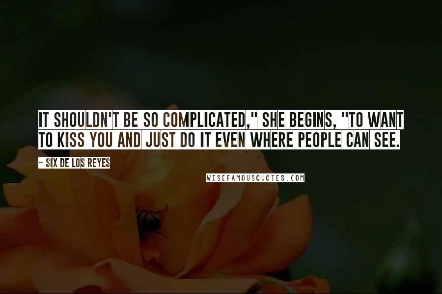 Six De Los Reyes Quotes: It shouldn't be so complicated," she begins, "to want to kiss you and just do it even where people can see.