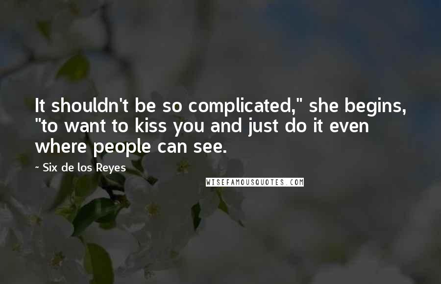 Six De Los Reyes Quotes: It shouldn't be so complicated," she begins, "to want to kiss you and just do it even where people can see.