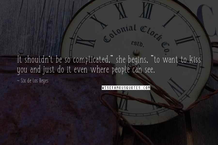 Six De Los Reyes Quotes: It shouldn't be so complicated," she begins, "to want to kiss you and just do it even where people can see.