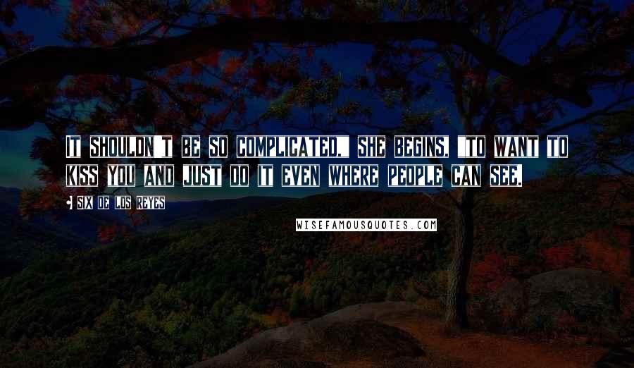 Six De Los Reyes Quotes: It shouldn't be so complicated," she begins, "to want to kiss you and just do it even where people can see.