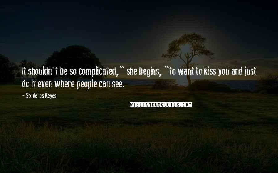 Six De Los Reyes Quotes: It shouldn't be so complicated," she begins, "to want to kiss you and just do it even where people can see.